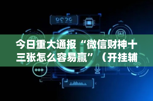 今日重大通报“微信财神十三张怎么容易赢”（开挂辅助器插件)