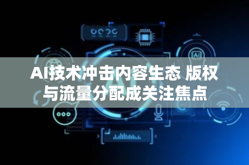 AI技术冲击内容生态 版权与流量分配成关注焦点
