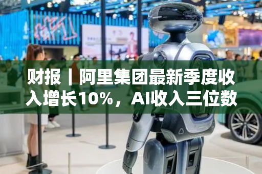 财报｜阿里集团最新季度收入增长10%，AI收入三位数增长，闪购带动淘宝月活增长25%