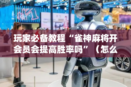 玩家必备教程“雀神麻将开会员会提高胜率吗”（怎么设置能有好牌)