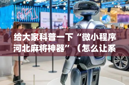 给大家科普一下“微小程序河北麻将神器”（怎么让系统给自己好牌)