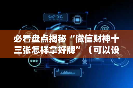 必看盘点揭秘“微信财神十三张怎样拿好牌”（可以设置输赢吗)