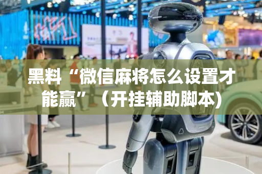 黑料“微信麻将怎么设置才能赢”（开挂辅助脚本)