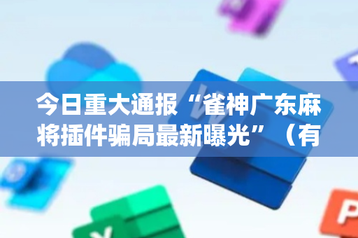 今日重大通报“雀神广东麻将插件骗局最新曝光”（有没有猫腻)