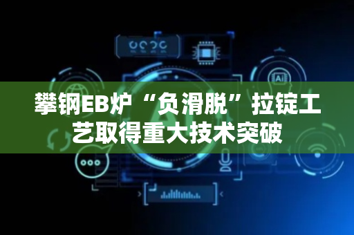 攀钢EB炉“负滑脱”拉锭工艺取得重大技术突破