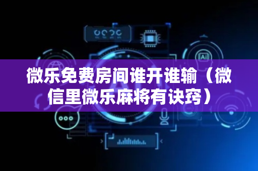 微乐免费房间谁开谁输（微信里微乐麻将有诀窍）