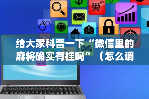 给大家科普一下“微信里的麻将确实有挂吗”（怎么调胜率)