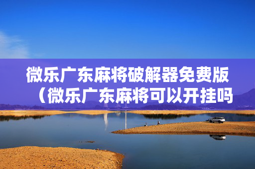 微乐广东麻将破解器免费版（微乐广东麻将可以开挂吗）