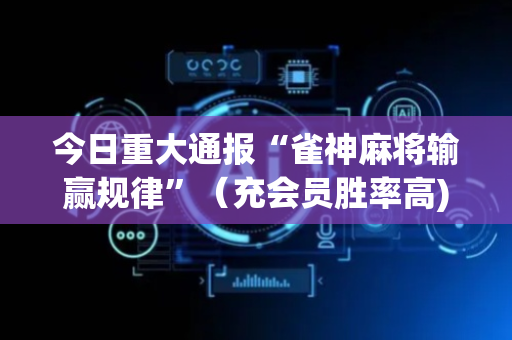 今日重大通报“雀神麻将输赢规律”（充会员胜率高)