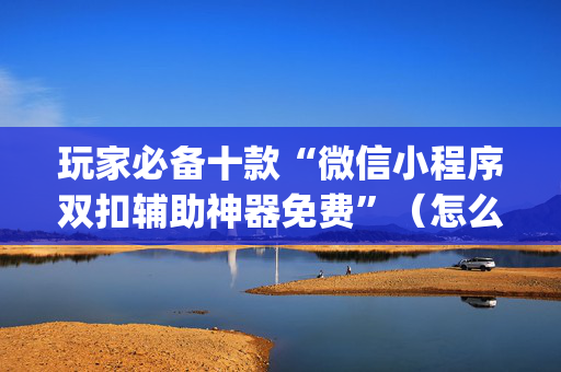 玩家必备十款“微信小程序双扣辅助神器免费”（怎么控制输赢)