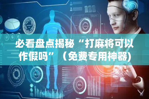 必看盘点揭秘“打麻将可以作假吗”（免费专用神器)