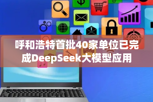 呼和浩特首批40家单位已完成DeepSeek大模型应用