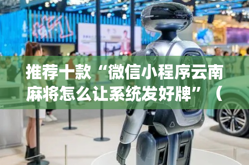 推荐十款“微信小程序云南麻将怎么让系统发好牌”（是否能开挂)