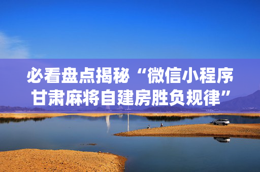 必看盘点揭秘“微信小程序甘肃麻将自建房胜负规律”（怎么能让牌好一点)
