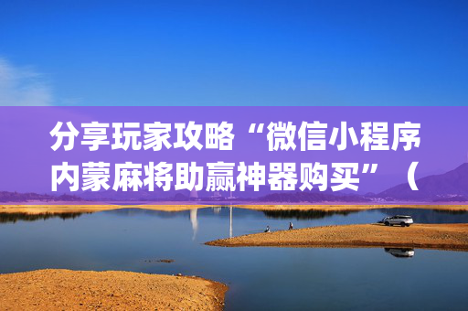 分享玩家攻略“微信小程序内蒙麻将助赢神器购买”（开挂辅助插件)