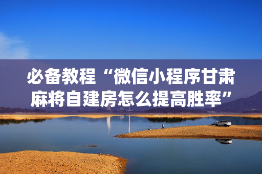 必备教程“微信小程序甘肃麻将自建房怎么提高胜率”（输赢规律)