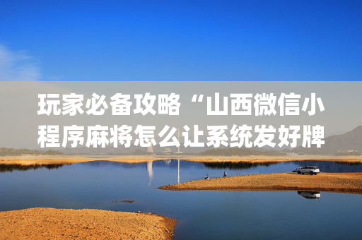 玩家必备攻略“山西微信小程序麻将怎么让系统发好牌”（怎么设置能有好牌)