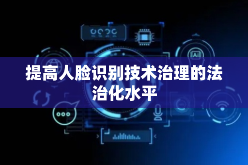 提高人脸识别技术治理的法治化水平