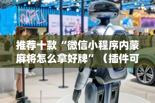 推荐十款“微信小程序内蒙麻将怎么拿好牌”（插件可信吗)