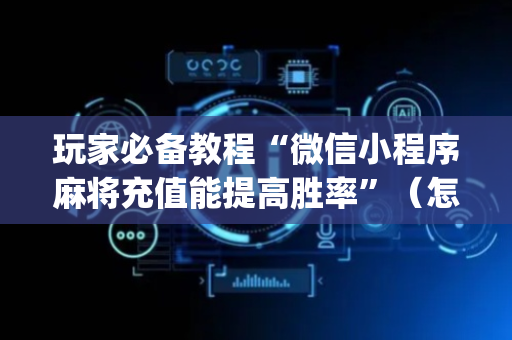 玩家必备教程“微信小程序麻将充值能提高胜率”（怎么增加胜率)