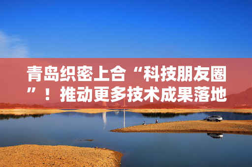 青岛织密上合“科技朋友圈”！推动更多技术成果落地 更多人才双向流动