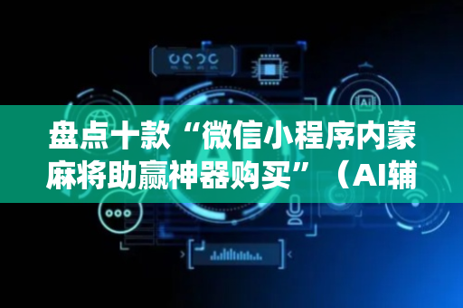 盘点十款“微信小程序内蒙麻将助赢神器购买”（AI辅助胡牌规则)