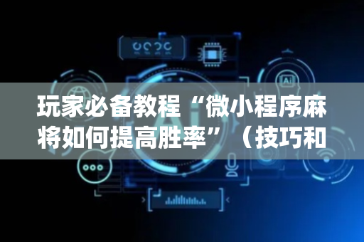 玩家必备教程“微小程序麻将如何提高胜率”（技巧和打好牌方法)