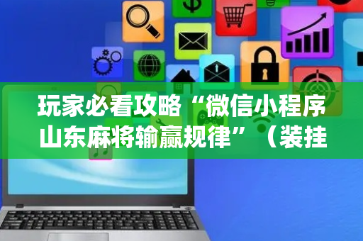 玩家必看攻略“微信小程序山东麻将输赢规律”（装挂怎么安装)