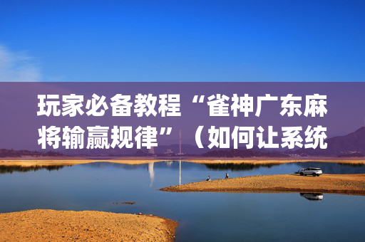 玩家必备教程“雀神广东麻将输赢规律”（如何让系统发好牌)