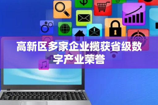 高新区多家企业揽获省级数字产业荣誉