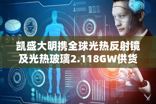 凯盛大明携全球光热反射镜及光热玻璃2.118GW供货业绩亮相西安光热大会