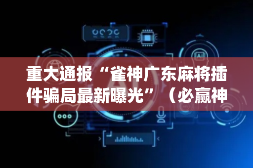 重大通报“雀神广东麻将插件骗局最新曝光”（必赢神器)