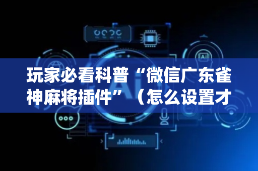 玩家必看科普“微信广东雀神麻将插件”（怎么设置才能赢)