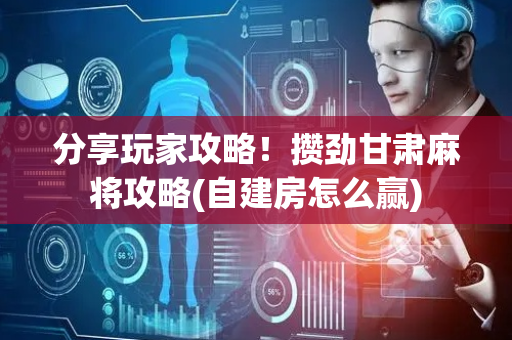 分享玩家攻略！攒劲甘肃麻将攻略(自建房怎么赢)