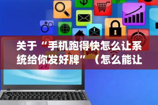 关于“手机跑得快怎么让系统给你发好牌”（怎么能让牌好一点)