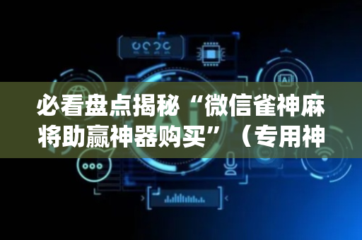 必看盘点揭秘“微信雀神麻将助赢神器购买”（专用神器)