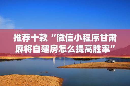 推荐十款“微信小程序甘肃麻将自建房怎么提高胜率”（胜负规律拿好牌)