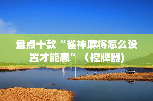 盘点十款“雀神麻将怎么设置才能赢”（控牌器)