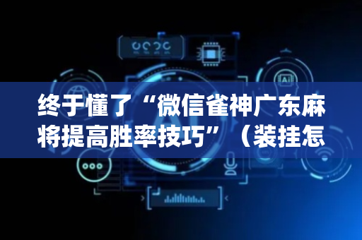 终于懂了“微信雀神广东麻将提高胜率技巧”（装挂怎么安装)
