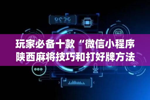 玩家必备十款“微信小程序陕西麻将技巧和打好牌方法”（AI辅助胡牌规则)