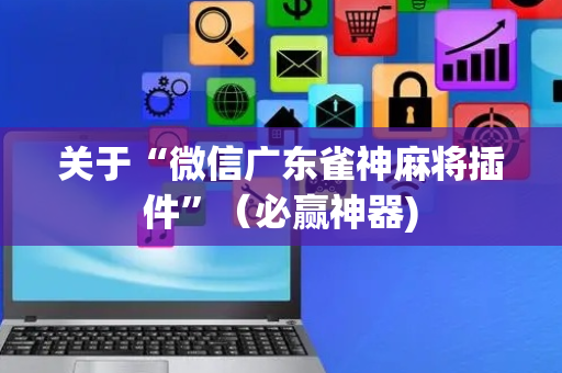 关于“微信广东雀神麻将插件”（必赢神器)