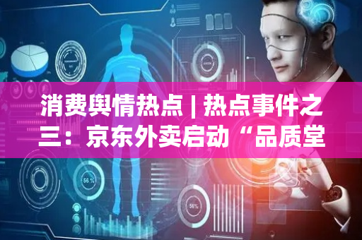 消费舆情热点 | 热点事件之三：京东外卖启动“品质堂食餐饮商家”招募
