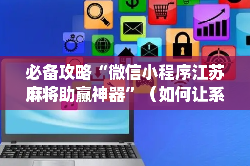 必备攻略“微信小程序江苏麻将助赢神器”（如何让系统发好牌)