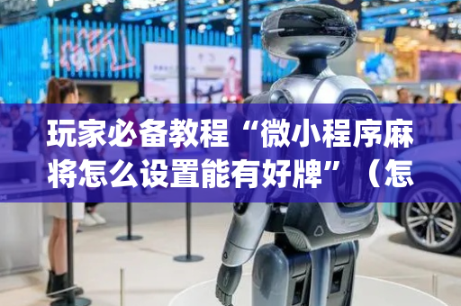 玩家必备教程“微小程序麻将怎么设置能有好牌”（怎么让系统给你发好牌)