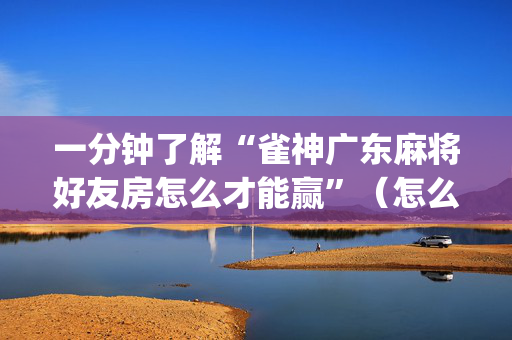 一分钟了解“雀神广东麻将好友房怎么才能赢”（怎么能得到好牌)