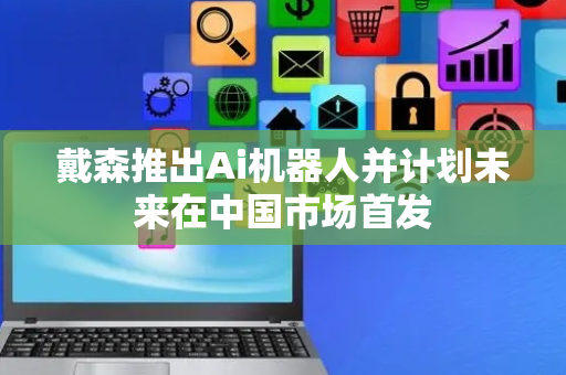戴森推出Ai机器人并计划未来在中国市场首发