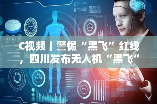 C视频丨警惕“黑飞”红线，四川发布无人机“黑飞”防治短视频