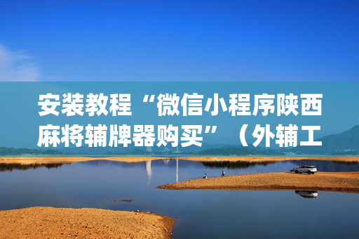 安装教程“微信小程序陕西麻将辅牌器购买”（外辅工具)