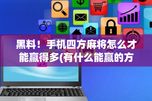 黑料！手机四方麻将怎么才能赢得多(有什么能赢的方法)