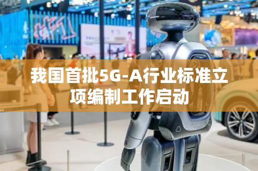 我国首批5G-A行业标准立项编制工作启动